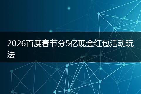 2026百度春节分5亿现金红包活动玩法