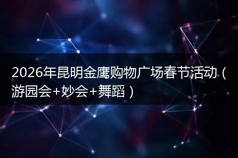 2026年昆明金鹰购物广场春节活动（游园会+妙会+舞蹈）
