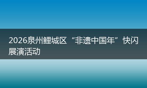 2026泉州鲤城区“非遗中国年”快闪展演活动