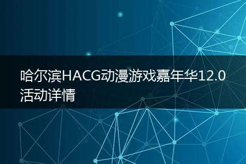 哈尔滨HACG动漫游戏嘉年华12.0活动详情