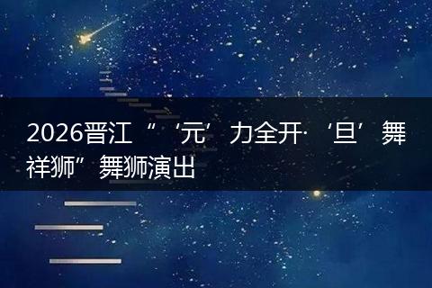 2026晋江“‘元’力全开·‘旦’舞祥狮”舞狮演出
