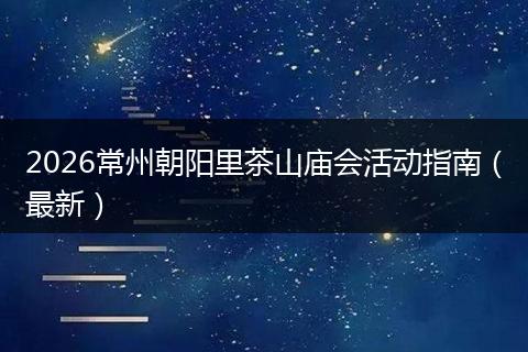 2026常州朝阳里茶山庙会活动指南（最新）