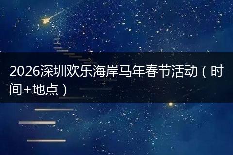 2026深圳欢乐海岸马年春节活动（时间+地点）
