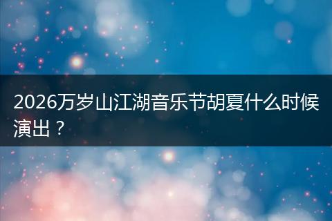 2026万岁山江湖音乐节胡夏什么时候演出？