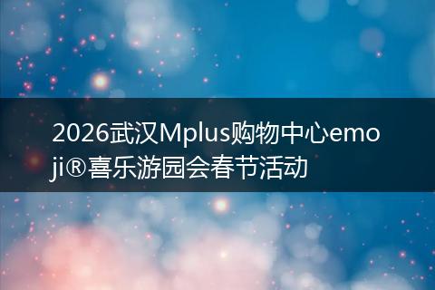 2026武汉Mplus购物中心emoji®喜乐游园会春节活动