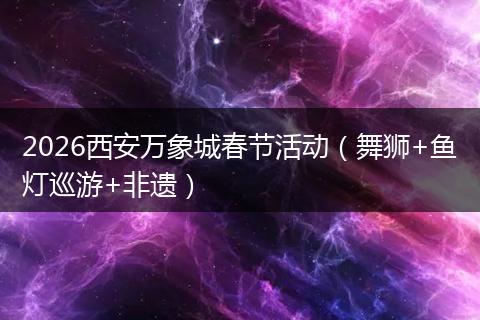 2026西安万象城春节活动（舞狮+鱼灯巡游+非遗）