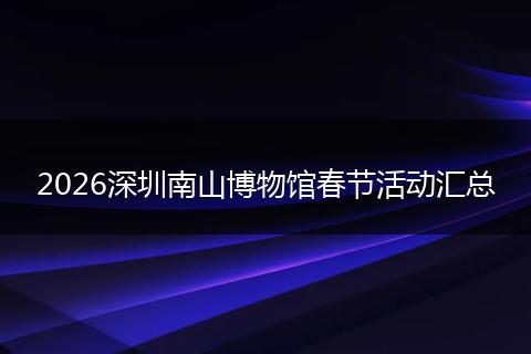 2026深圳南山博物馆春节活动汇总
