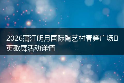 2026蒲江明月国际陶艺村春笋广场​英歌舞活动详情