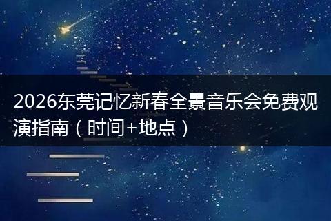 2026东莞记忆新春全景音乐会免费观演指南（时间+地点）
