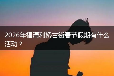 2026年福清利桥古街春节假期有什么活动？