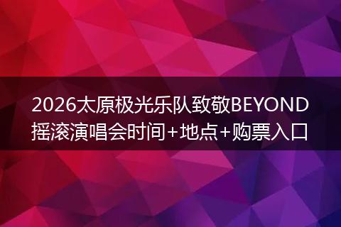 2026太原极光乐队致敬BEYOND摇滚演唱会时间+地点+购票入口
