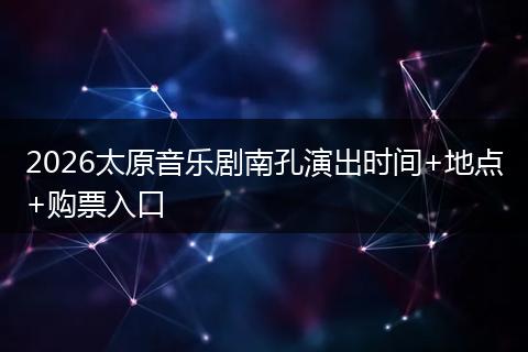 2026太原音乐剧南孔演出时间+地点+购票入口