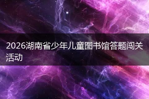 2026湖南省少年儿童图书馆答题闯关活动