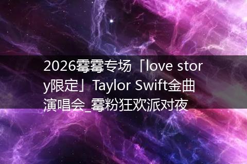 2026霉霉专场「love story限定」Taylor Swift金曲演唱会_霉粉狂欢派对夜
