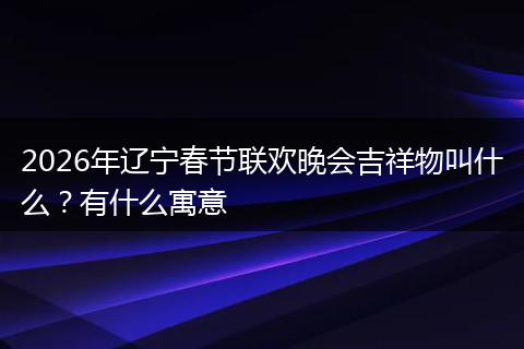 2026年辽宁春节联欢晚会吉祥物叫什么？有什么寓意