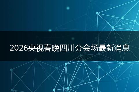 2026央视春晚四川分会场最新消息