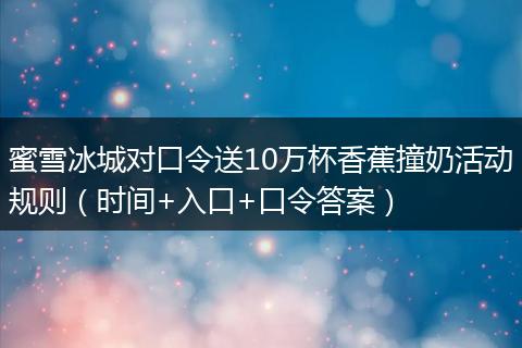 蜜雪冰城对口令送10万杯香蕉撞奶活动规则（时间+入口+口令答案）