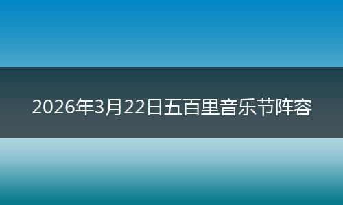 2026年3月22日五百里音乐节阵容
