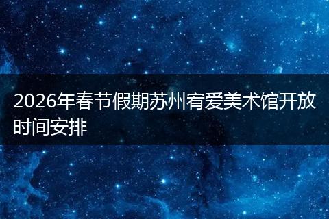 2026年春节假期苏州宥爱美术馆开放时间安排