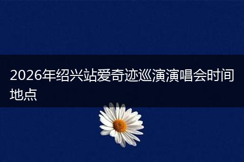 2026年绍兴站爱奇迹巡演演唱会时间地点