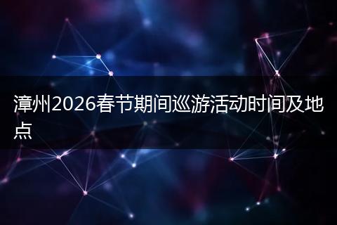 漳州2026春节期间巡游活动时间及地点
