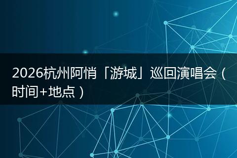 2026杭州阿悄「游城」巡回演唱会（时间+地点）