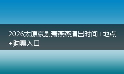 2026太原京剧萧燕燕演出时间+地点+购票入口