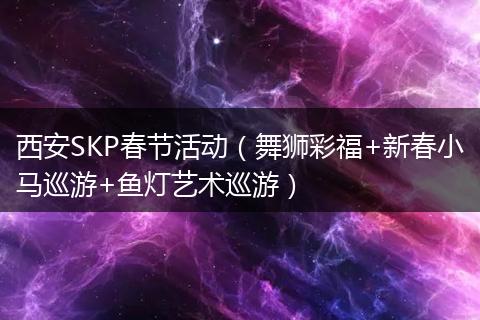 西安SKP春节活动（舞狮彩福+新春小马巡游+鱼灯艺术巡游）