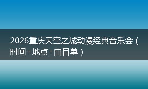 2026重庆天空之城动漫经典音乐会（时间+地点+曲目单）