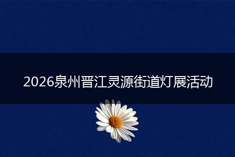 2026泉州晋江灵源街道灯展活动