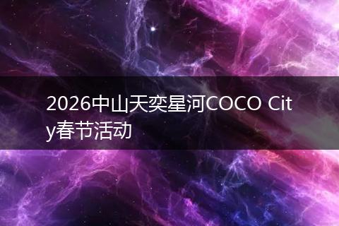 2026中山天奕星河COCO City春节活动