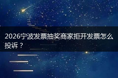 2026宁波发票抽奖商家拒开发票怎么投诉？