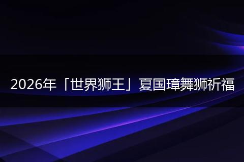 2026年「世界狮王」夏国璋舞狮祈福