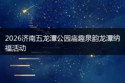 2026济南五龙潭公园庙趣泉韵龙潭纳福活动