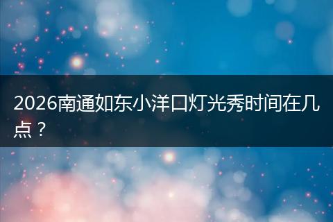 2026南通如东小洋口灯光秀时间在几点？