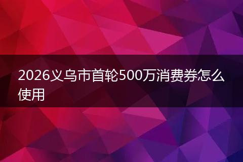 2026义乌市首轮500万消费券怎么使用