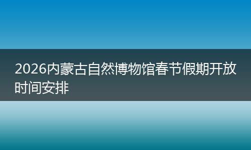 2026内蒙古自然博物馆春节假期开放时间安排