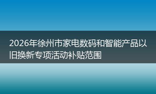 2026年徐州市家电数码和智能产品以旧换新专项活动补贴范围