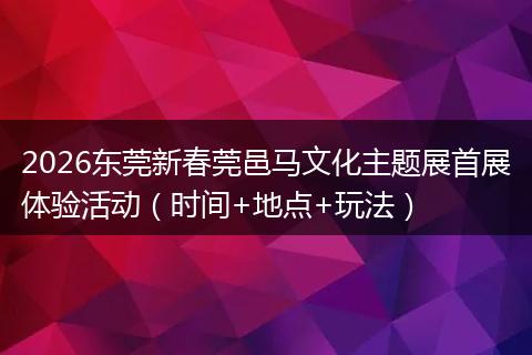 2026东莞新春莞邑马文化主题展首展体验活动（时间+地点+玩法）