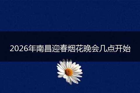 2026年南昌迎春烟花晚会几点开始