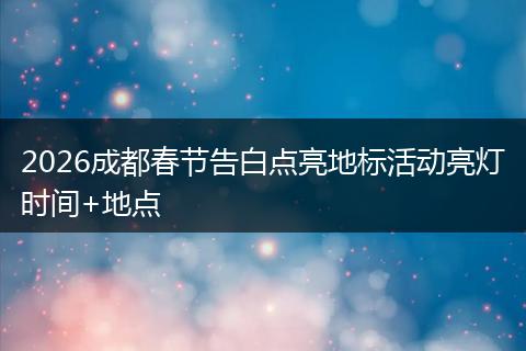 2026成都春节告白点亮地标活动亮灯时间+地点