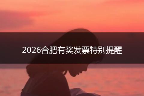 2026合肥有奖发票特别提醒