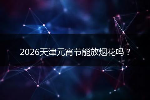 2026天津元宵节能放烟花吗？