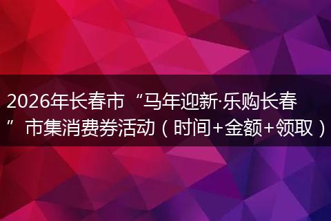 2026年长春市“马年迎新·乐购长春”市集消费券活动（时间+金额+领取）