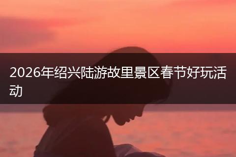 2026年绍兴陆游故里景区春节好玩活动