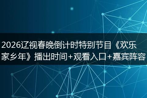 2026辽视春晚倒计时特别节目《欢乐家乡年》播出时间+观看入口+嘉宾阵容