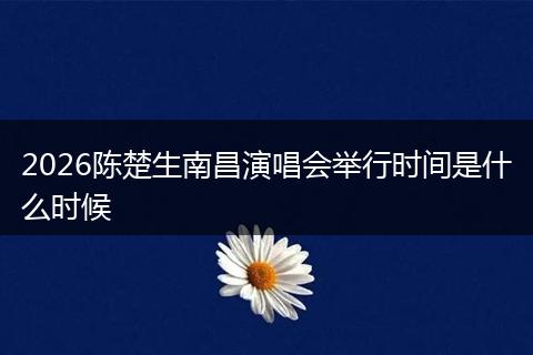 2026陈楚生南昌演唱会举行时间是什么时候