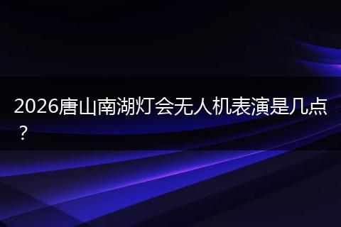 2026唐山南湖灯会无人机表演是几点？