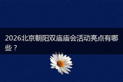 2026北京朝阳双庙庙会活动亮点有哪些？