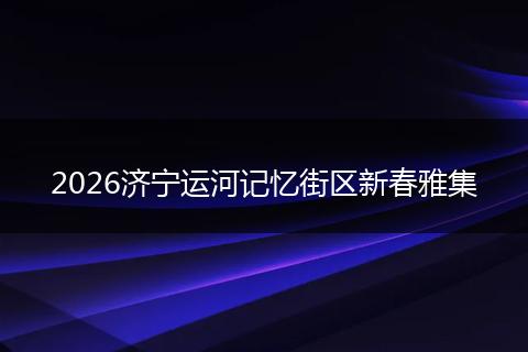 2026济宁运河记忆街区新春雅集